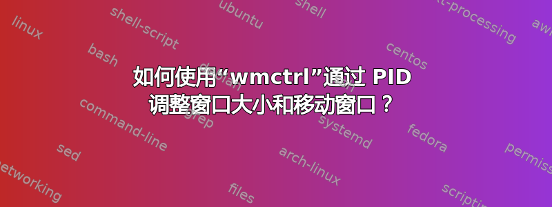 如何使用“wmctrl”通过 PID 调整窗口大小和移动窗口？