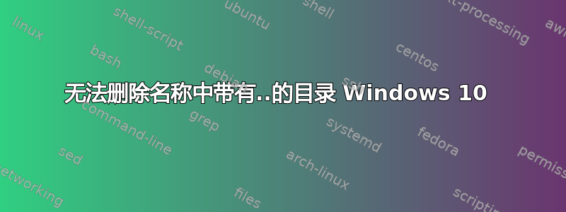 无法删除名称中带有..的目录 Windows 10 