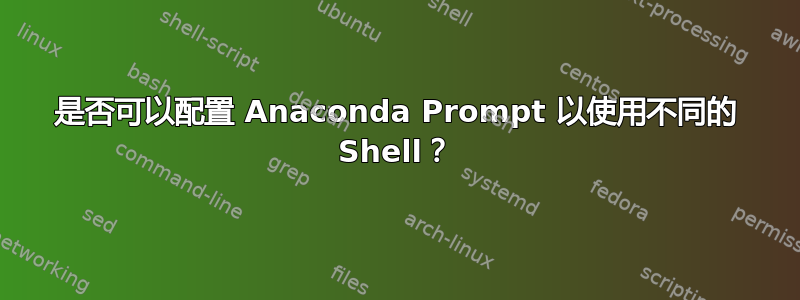 是否可以配置 Anaconda Prompt 以使用不同的 Shell？