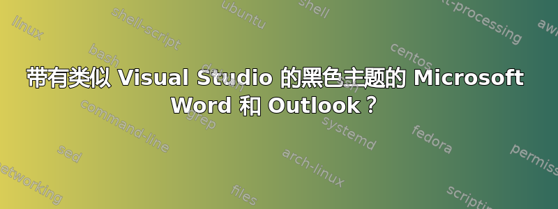 带有类似 Visual Studio 的黑色主题的 Microsoft Word 和 Outlook？