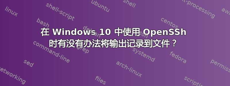 在 Windows 10 中使用 OpenSSh 时有没有办法将输出记录到文件？