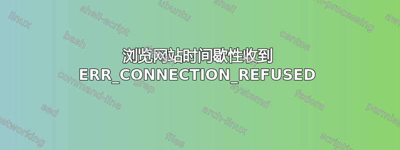 浏览网站时间歇性收到 ERR_CONNECTION_REFUSED