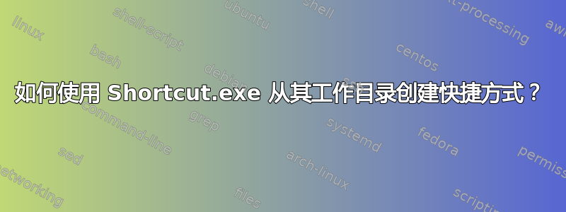 如何使用 Shortcut.exe 从其工作目录创建快捷方式？