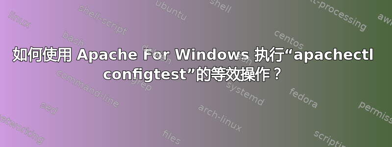 如何使用 Apache For Windows 执行“apachectl configtest”的等效操作？