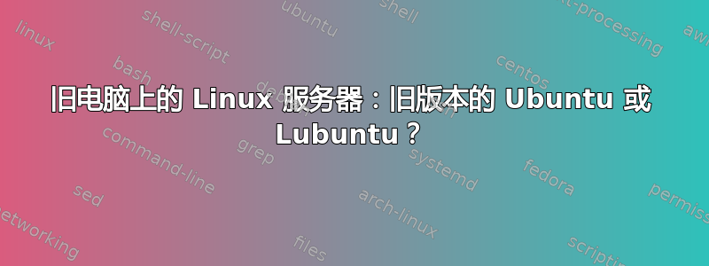 旧电脑上的 Linux 服务器：旧版本的 Ubuntu 或 Lubuntu？