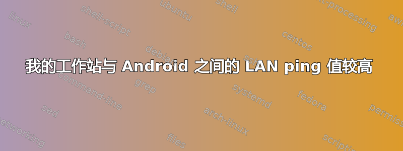 我的工作站与 Android 之间的 LAN ping 值较高