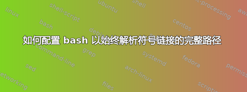 如何配置 bash 以始终解析符号链接的完整路径