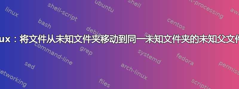 Linux：将文件从未知文件夹移动到同一未知文件夹的未知父文件夹