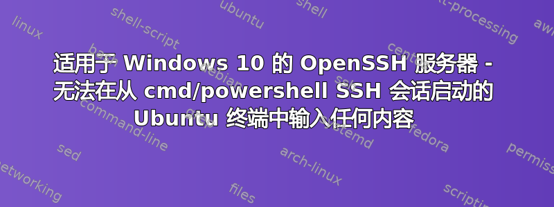 适用于 Windows 10 的 OpenSSH 服务器 - 无法在从 cmd/powershell SSH 会话启动的 Ubuntu 终端中输入任何内容