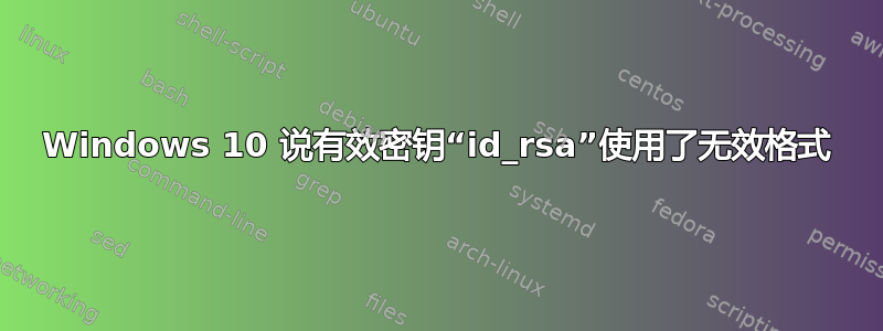 Windows 10 说有效密钥“id_rsa”使用了无效格式