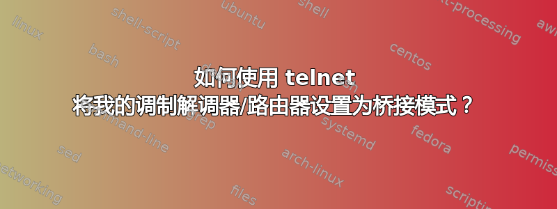 如何使用 telnet 将我的调制解调器/路由器设置为桥接模式？