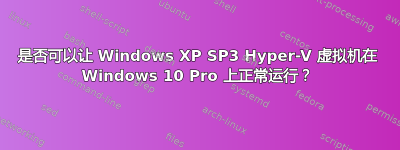 是否可以让 Windows XP SP3 Hyper-V 虚拟机在 Windows 10 Pro 上正常运行？