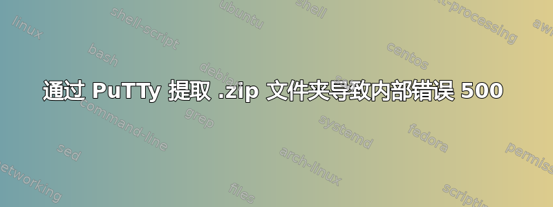 通过 PuTTy 提取 .zip 文件夹导致内部错误 500