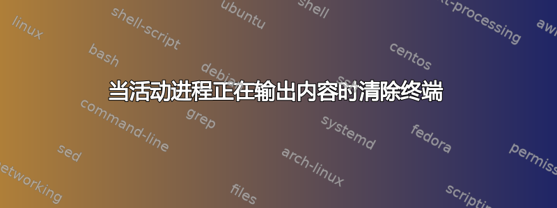 当活动进程正在输出内容时清除终端