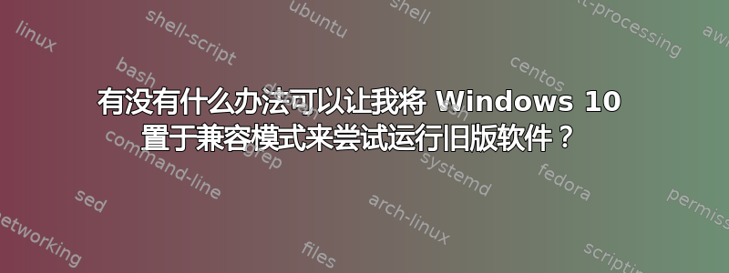 有没有什么办法可以让我将 Windows 10 置于兼容模式来尝试运行旧版软件？