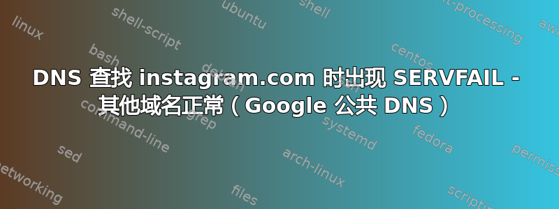 DNS 查找 instagram.com 时出现 SERVFAIL - 其他域名正常（Google 公共 DNS）