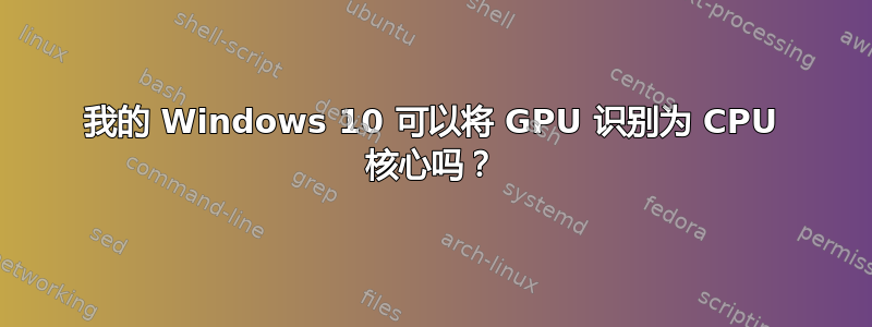 我的 Windows 10 可以将 GPU 识别为 CPU 核心吗？