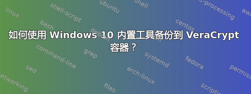 如何使用 Windows 10 内置工具备份到 VeraCrypt 容器？