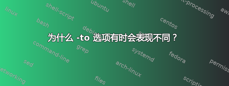 为什么 -to 选项有时会表现不同？