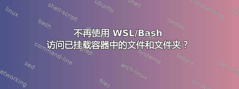 不再使用 WSL/Bash 访问已挂载容器中的文件和文件夹？