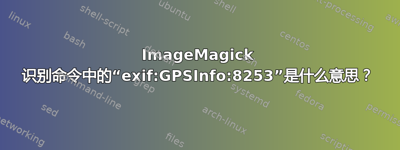 ImageMagick 识别命令中的“exif:GPSInfo:8253”是什么意思？