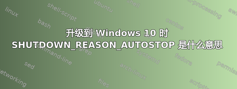 升级到 Windows 10 时 SHUTDOWN_REASON_AUTOSTOP 是什么意思