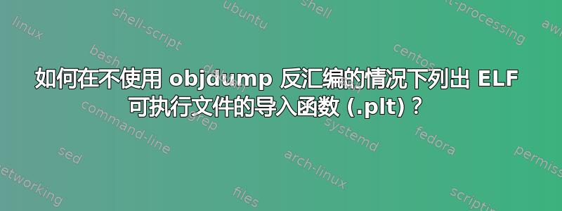 如何在不使用 objdump 反汇编的情况下列出 ELF 可执行文件的导入函数 (.plt)？