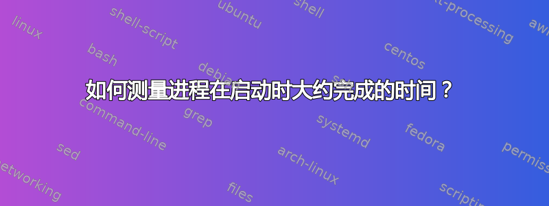 如何测量进程在启动时大约完成的时间？