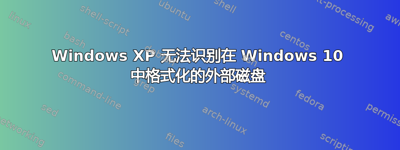 Windows XP 无法识别在 Windows 10 中格式化的外部磁盘