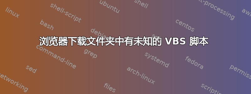 浏览器下载文件夹中有未知的 VBS 脚本