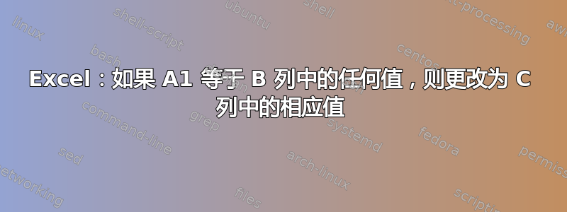 Excel：如果 A1 等于 B 列中的任何值，则更改为 C 列中的相应值