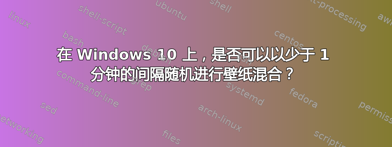 在 Windows 10 上，是否可以以少于 1 分钟的间隔随机进行壁纸混合？