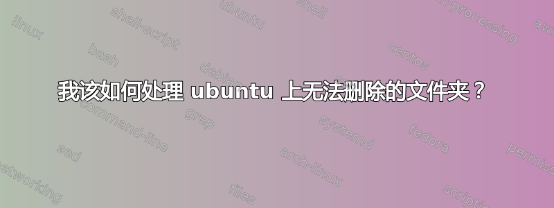 我该如何处理 ubuntu 上无法删除的文件夹？