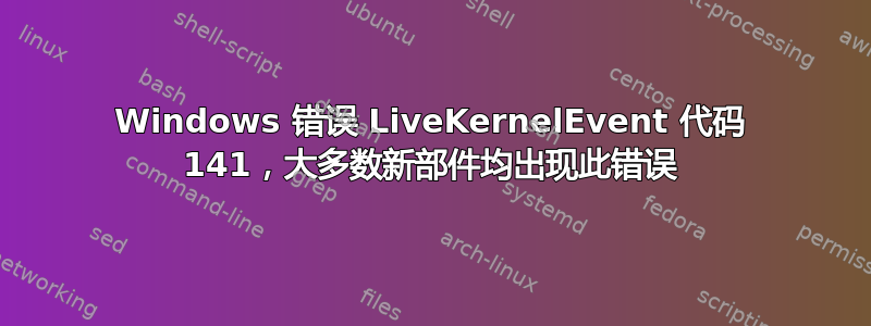Windows 错误 LiveKernelEvent 代码 141，大多数新部件均出现此错误