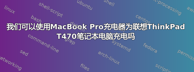 我们可以使用MacBook Pro充电器为联想ThinkPad T470笔记本电脑充电吗