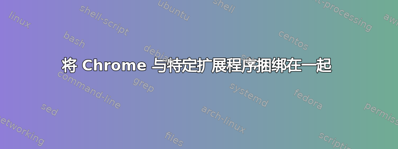 将 Chrome 与特定扩展程序捆绑在一起