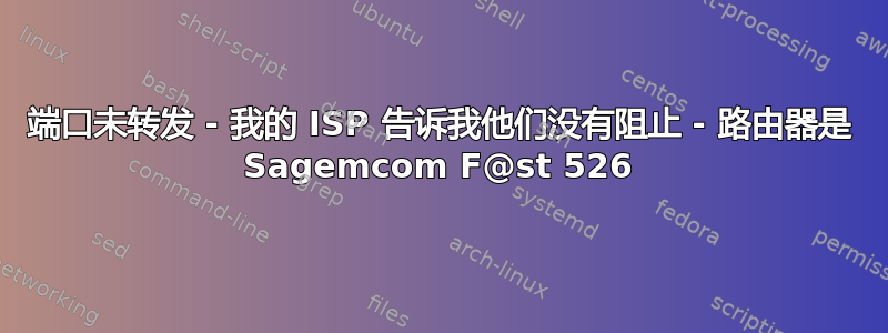 端口未转发 - 我的 ISP 告诉我他们没有阻止 - 路由器是 Sagemcom F@st 526