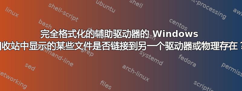 完全格式化的辅助驱动器的 Windows 回收站中显示的某些文件是否链接到另一个驱动器或物理存在？