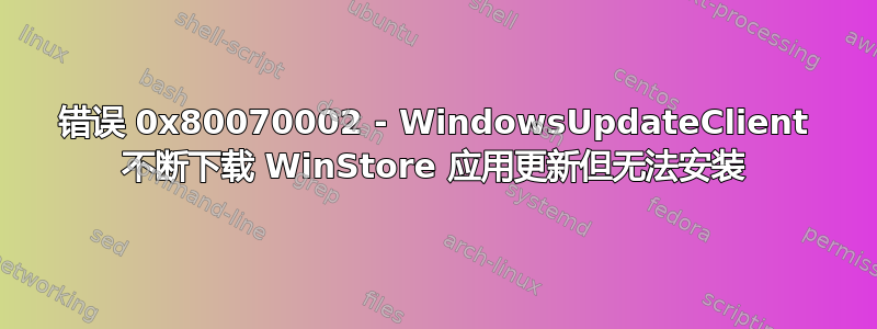 错误 0x80070002 - WindowsUpdateClient 不断下载 WinStore 应用更新但无法安装