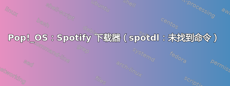 Pop!_OS：Spotify 下载器（spotdl：未找到命令）