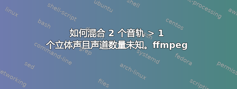 如何混合 2 个音轨 > 1 个立体声且声道数量未知。ffmpeg