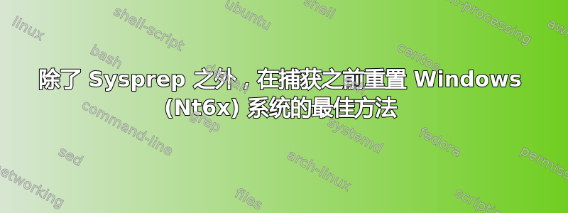 除了 Sysprep 之外，在捕获之前重置 Windows (Nt6x) 系统的最佳方法