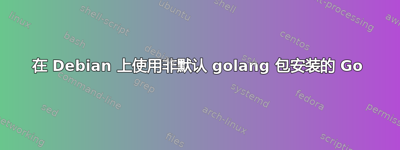 在 Debian 上使用非默认 golang 包安装的 Go