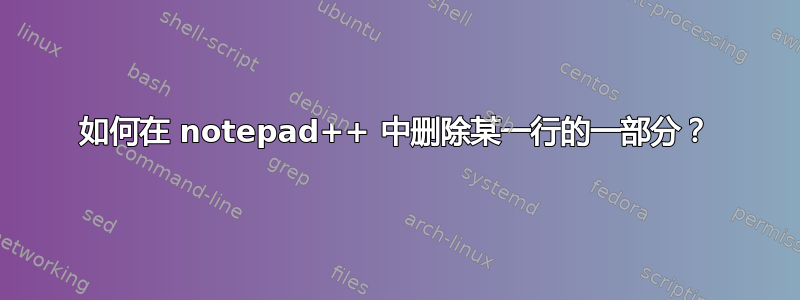 如何在 notepad++ 中删除某一行的一部分？