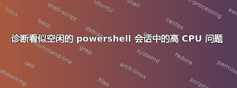 诊断看似空闲的 powershell 会话中的高 CPU 问题