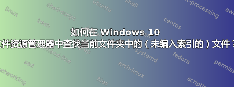 如何在 Windows 10 文件资源管理器中查找当前文件夹中的（未编入索引的）文件？