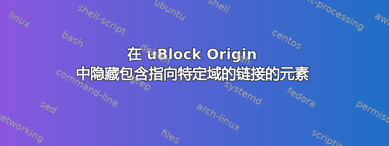 在 uBlock Origin 中隐藏包含指向特定域的链接的元素