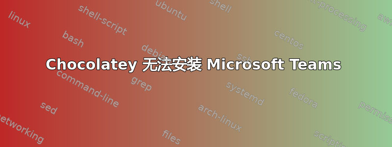 Chocolatey 无法安装 Microsoft Teams