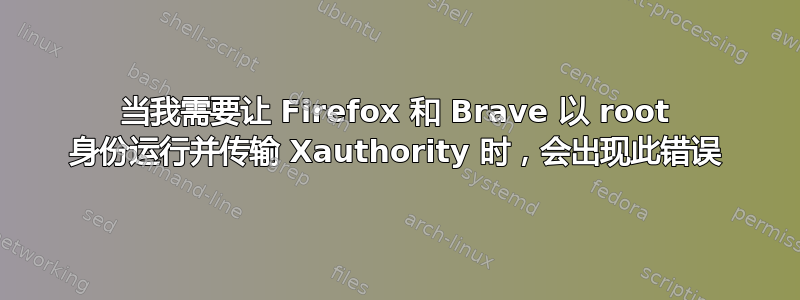 当我需要让 Firefox 和 Brave 以 root 身份运行并传输 Xauthority 时，会出现此错误