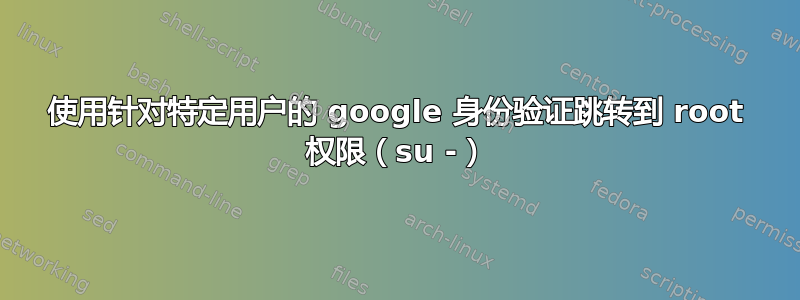 使用针对特定用户的 google 身份验证跳转到 root 权限（su -）